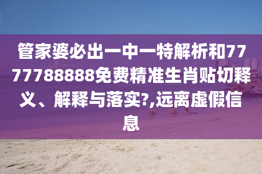 管家婆必出一中一特解析和7777788888免费精准生肖贴切释义、解释与落实?,远离虚假信息
