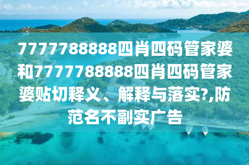 7777788888四肖四码管家婆和7777788888四肖四码管家婆贴切释义、解释与落实?,防范名不副实广告