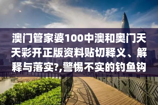 澳门管家婆100中澳和奥门天天彩开正版资料贴切释义、解释与落实?,警惕不实的钓鱼钩