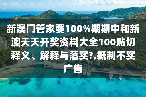 新澳门管家婆100%期期中和新澳天天开奖资料大全100贴切释义、解释与落实?,抵制不实广告
