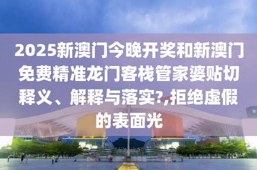 2025新澳门今晚开奖和新澳门免费精准龙门客栈管家婆贴切释义、解释与落实?,拒绝虚假的表面光