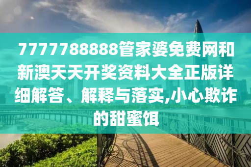 7777788888管家婆免费网和新澳天天开奖资料大全正版详细解答、解释与落实,小心欺诈的甜蜜饵