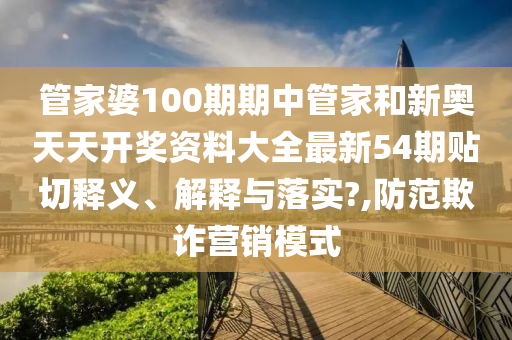 管家婆100期期中管家和新奥天天开奖资料大全最新54期贴切释义、解释与落实?,防范欺诈营销模式