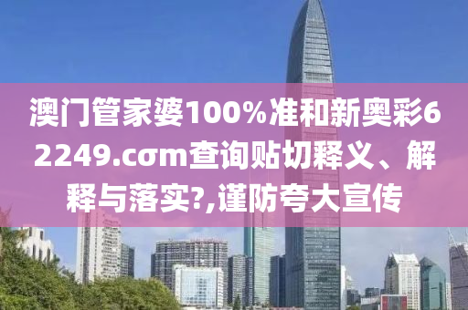 澳门管家婆100%准和新奥彩62249.cσm查询贴切释义、解释与落实?,谨防夸大宣传