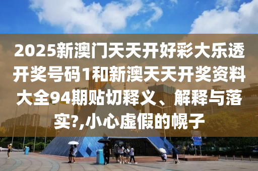 2025新澳门天天开好彩大乐透开奖号码1和新澳天天开奖资料大全94期贴切释义、解释与落实?,小心虚假的幌子