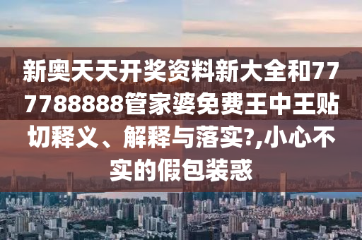 新奥天天开奖资料新大全和777788888管家婆免费王中王贴切释义、解释与落实?,小心不实的假包装惑