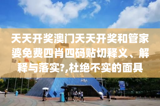 天天开奖澳门天天开奖和管家婆免费四肖四码贴切释义、解释与落实?,杜绝不实的面具