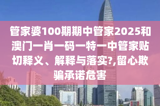 管家婆100期期中管家2025和澳门一肖一码一特一中管家贴切释义、解释与落实?,留心欺骗承诺危害