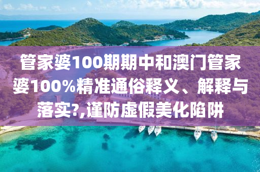 管家婆100期期中和澳门管家婆100%精准通俗释义、解释与落实?,谨防虚假美化陷阱