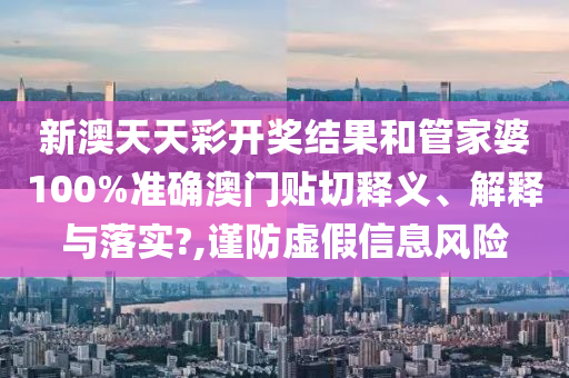 新澳天天彩开奖结果和管家婆100%准确澳门贴切释义、解释与落实?,谨防虚假信息风险