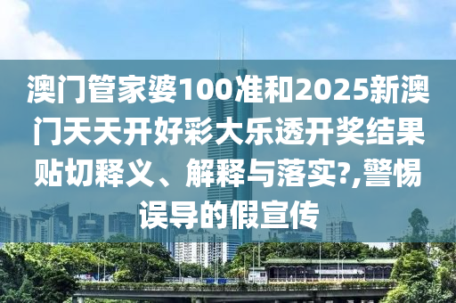 澳门管家婆100准和2025新澳门天天开好彩大乐透开奖结果贴切释义、解释与落实?,警惕误导的假宣传