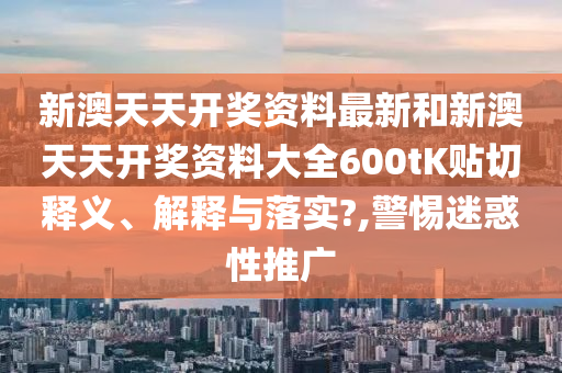 新澳天天开奖资料最新和新澳天天开奖资料大全600tK贴切释义、解释与落实?,警惕迷惑性推广