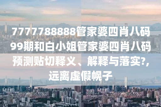 7777788888管家婆四肖八码99期和白小姐管家婆四肖八码预测贴切释义、解释与落实?,远离虚假幌子