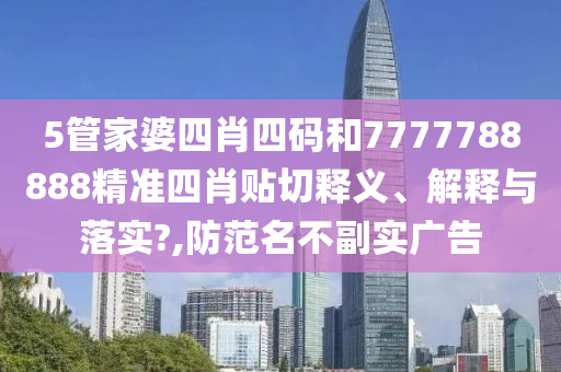 5管家婆四肖四码和7777788888精准四肖贴切释义、解释与落实?,防范名不副实广告