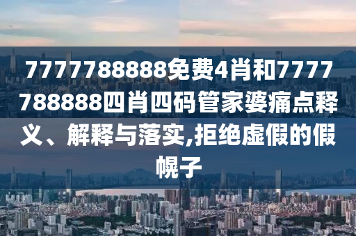7777788888免费4肖和7777788888四肖四码管家婆痛点释义、解释与落实,拒绝虚假的假幌子