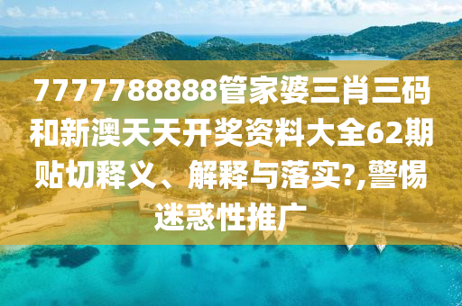 7777788888管家婆三肖三码和新澳天天开奖资料大全62期贴切释义、解释与落实?,警惕迷惑性推广