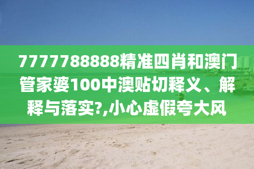 7777788888精准四肖和澳门管家婆100中澳贴切释义、解释与落实?,小心虚假夸大风