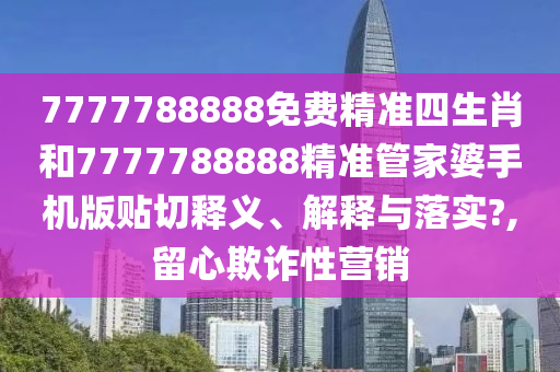 7777788888免费精准四生肖和7777788888精准管家婆手机版贴切释义、解释与落实?,留心欺诈性营销