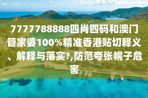 7777788888四肖四码和澳门管家婆100%精准香港贴切释义、解释与落实?,防范夸张幌子危害