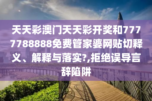 天天彩澳门天天彩开奖和7777788888免费管家婆网贴切释义、解释与落实?,拒绝误导言辞陷阱