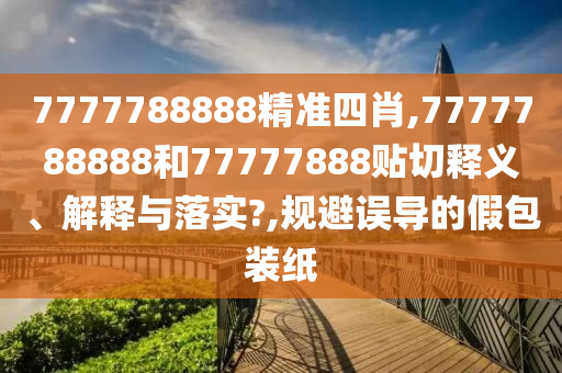 7777788888精准四肖,7777788888和77777888贴切释义、解释与落实?,规避误导的假包装纸