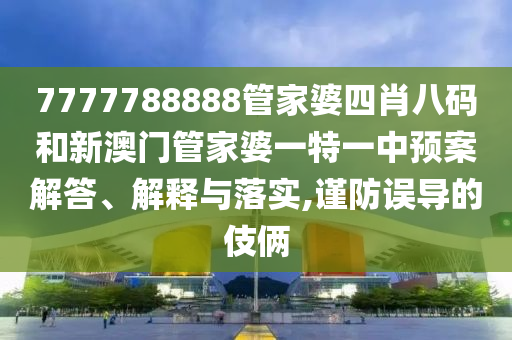7777788888管家婆四肖八码和新澳门管家婆一特一中预案解答、解释与落实,谨防误导的伎俩