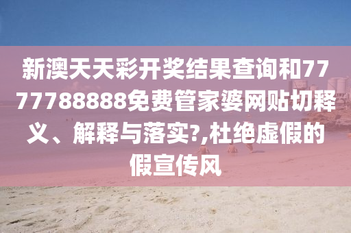 新澳天天彩开奖结果查询和7777788888免费管家婆网贴切释义、解释与落实?,杜绝虚假的假宣传风