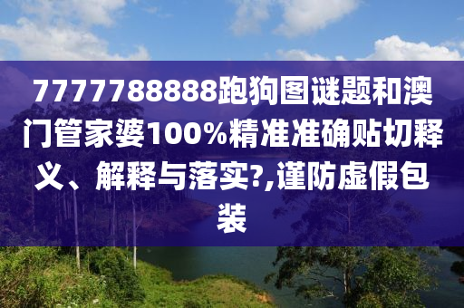 7777788888跑狗图谜题和澳门管家婆100%精准准确贴切释义、解释与落实?,谨防虚假包装