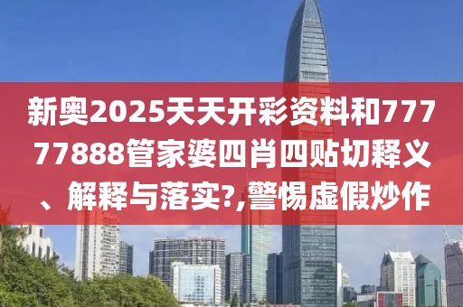 新奥2025天天开彩资料和77777888管家婆四肖四贴切释义、解释与落实?,警惕虚假炒作