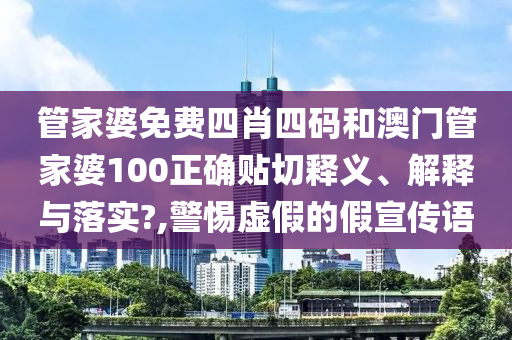 管家婆免费四肖四码和澳门管家婆100正确贴切释义、解释与落实?,警惕虚假的假宣传语