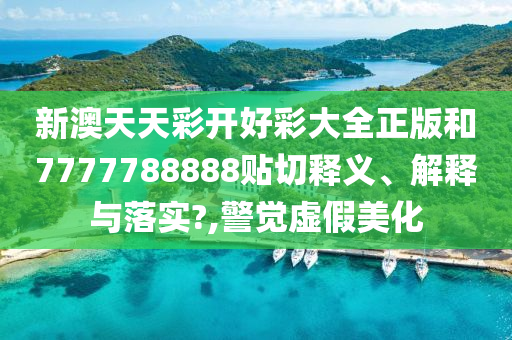 新澳天天彩开好彩大全正版和7777788888贴切释义、解释与落实?,警觉虚假美化