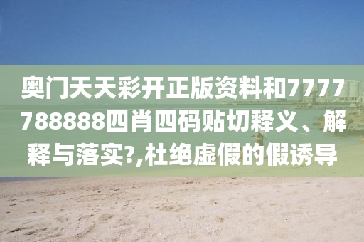 奥门天天彩开正版资料和7777788888四肖四码贴切释义、解释与落实?,杜绝虚假的假诱导
