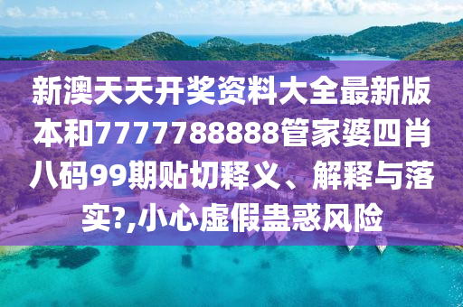 新澳天天开奖资料大全最新版本和7777788888管家婆四肖八码99期贴切释义、解释与落实?,小心虚假蛊惑风险