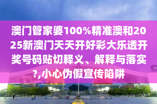 澳门管家婆100%精准澳和2025新澳门天天开好彩大乐透开奖号码贴切释义、解释与落实?,小心伪假宣传陷阱