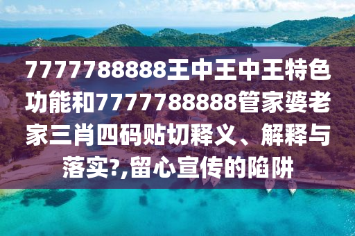 7777788888王中王中王特色功能和7777788888管家婆老家三肖四码贴切释义、解释与落实?,留心宣传的陷阱