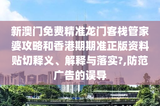 新澳门免费精准龙门客栈管家婆攻略和香港期期准正版资料贴切释义、解释与落实?,防范广告的误导