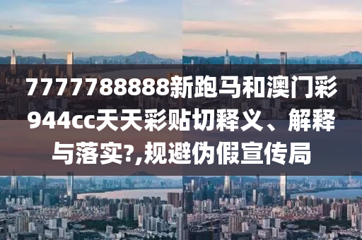 7777788888新跑马和澳门彩944cc天天彩贴切释义、解释与落实?,规避伪假宣传局