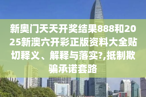 新奥门天天开奖结果888和2025新澳六开彩正版资料大全贴切释义、解释与落实?,抵制欺骗承诺套路