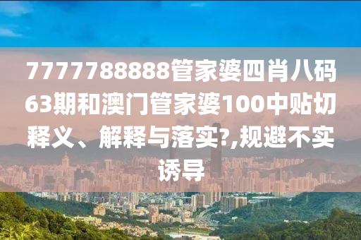 7777788888管家婆四肖八码63期和澳门管家婆100中贴切释义、解释与落实?,规避不实诱导
