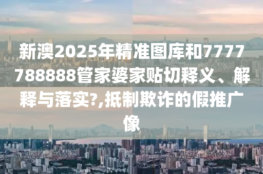 新澳2025年精准图库和7777788888管家婆家贴切释义、解释与落实?,抵制欺诈的假推广像