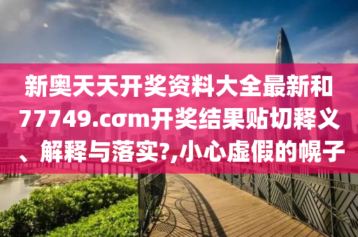 新奥天天开奖资料大全最新和77749.cσm开奖结果贴切释义、解释与落实?,小心虚假的幌子