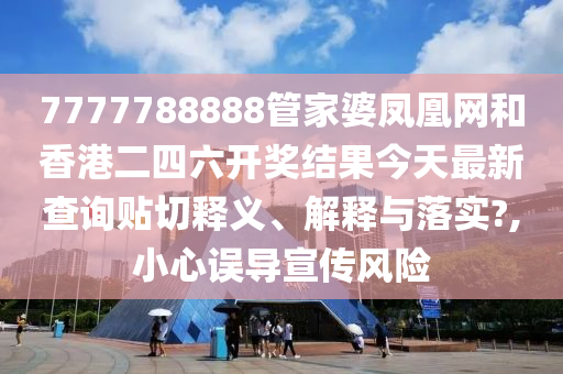 7777788888管家婆凤凰网和香港二四六开奖结果今天最新查询贴切释义、解释与落实?,小心误导宣传风险