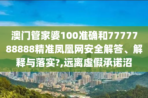 澳门管家婆100准确和7777788888精准凤凰网安全解答、解释与落实?,远离虚假承诺沼