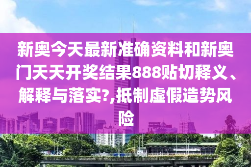 新奥今天最新准确资料和新奥门天天开奖结果888贴切释义、解释与落实?,抵制虚假造势风险