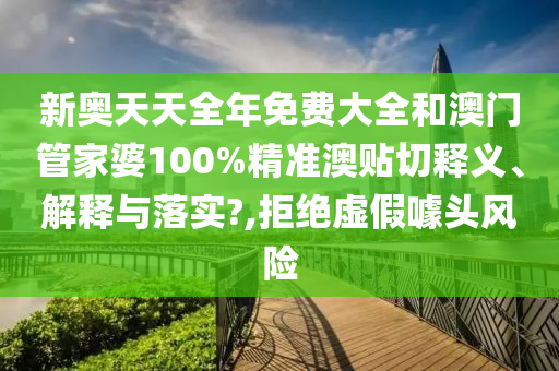新奥天天全年免费大全和澳门管家婆100%精准澳贴切释义、解释与落实?,拒绝虚假噱头风险
