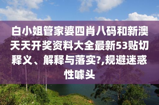 白小姐管家婆四肖八码和新澳天天开奖资料大全最新53贴切释义、解释与落实?,规避迷惑性噱头