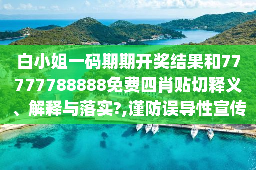 白小姐一码期期开奖结果和77777788888免费四肖贴切释义、解释与落实?,谨防误导性宣传