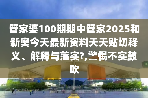 管家婆100期期中管家2025和新奥今天最新资料天天贴切释义、解释与落实?,警惕不实鼓吹
