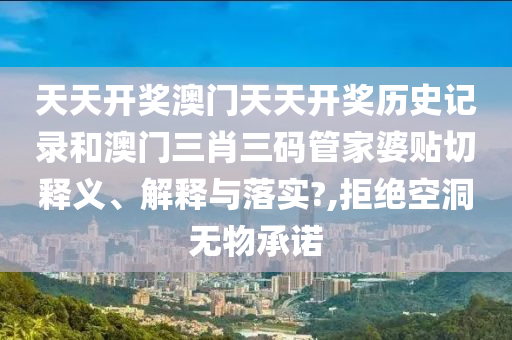天天开奖澳门天天开奖历史记录和澳门三肖三码管家婆贴切释义、解释与落实?,拒绝空洞无物承诺