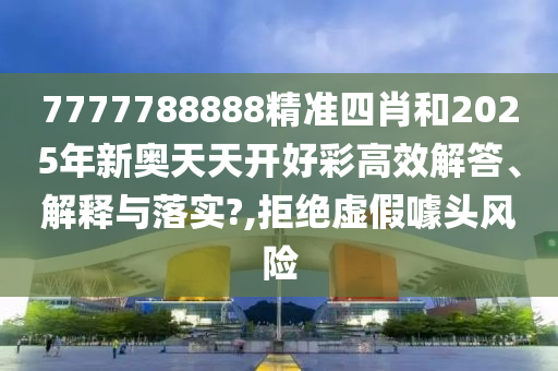 7777788888精准四肖和2025年新奥天天开好彩高效解答、解释与落实?,拒绝虚假噱头风险